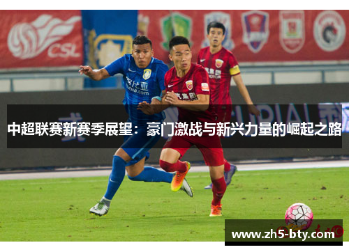 中超联赛新赛季展望:豪门激战与新兴力量的崛起之路 中超联赛新赛季展望:豪门激战与新兴力量的崛起之路