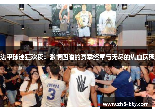 法甲球迷狂欢夜:激情四溢的赛季终章与无尽的热血庆典 法甲球迷狂欢夜:激情四溢的赛季终章与无尽的热血庆典