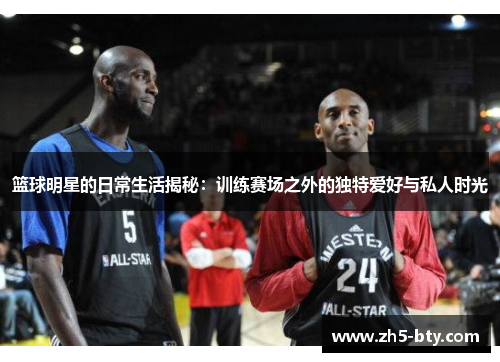 篮球明星的日常生活揭秘:训练赛场之外的独特爱好与私人时光 篮球明星的日常生活揭秘:训练赛场之外的独特爱好与私人时光
