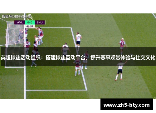 英超球迷活动组织:搭建球迷互动平台,提升赛事观赏体验与社交文化 英超球迷活动组织:搭建球迷互动平台,提升赛事观赏体验与社交文化