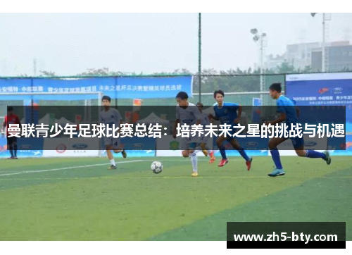 曼联青少年足球比赛总结:培养未来之星的挑战与机遇 曼联青少年足球比赛总结:培养未来之星的挑战与机遇