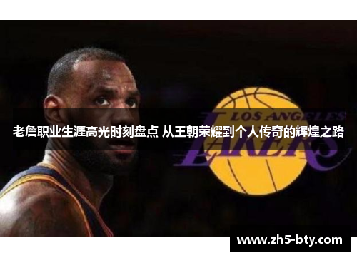 老詹职业生涯高光时刻盘点 从王朝荣耀到个人传奇的辉煌之路 老詹职业生涯高光时刻盘点 从王朝荣耀到个人传奇的辉煌之路