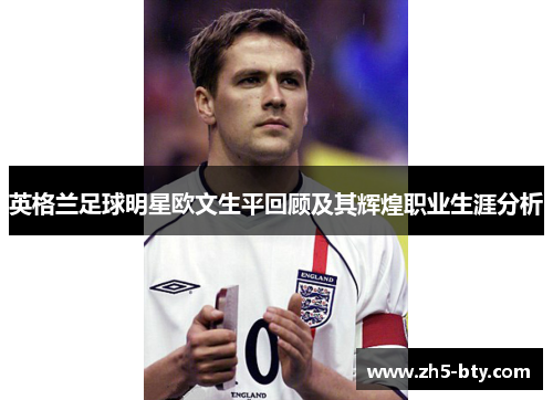 英格兰足球明星欧文生平回顾及其辉煌职业生涯分析 英格兰足球明星欧文生平回顾及其辉煌职业生涯分析