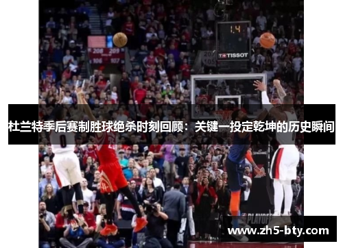 杜兰特季后赛制胜球绝杀时刻回顾:关键一投定乾坤的历史瞬间 杜兰特季后赛制胜球绝杀时刻回顾:关键一投定乾坤的历史瞬间