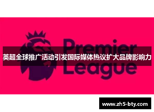 英超全球推广活动引发国际媒体热议扩大品牌影响力 英超全球推广活动引发国际媒体热议扩大品牌影响力