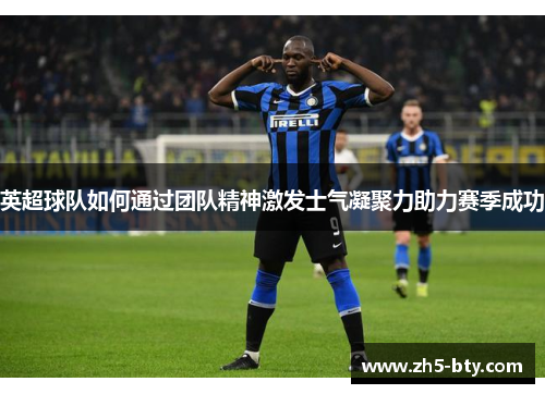 英超球队如何通过团队精神激发士气凝聚力助力赛季成功 英超球队如何通过团队精神激发士气凝聚力助力赛季成功
