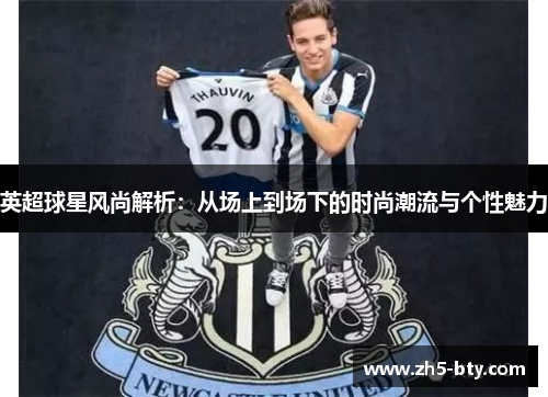 英超球星风尚解析:从场上到场下的时尚潮流与个性魅力 英超球星风尚解析:从场上到场下的时尚潮流与个性魅力