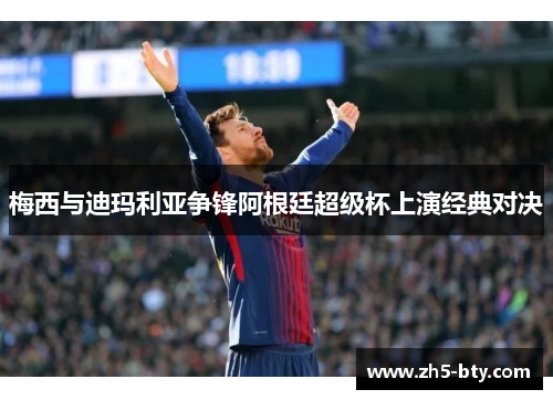 梅西与迪玛利亚争锋阿根廷超级杯上演经典对决 梅西与迪玛利亚争锋阿根廷超级杯上演经典对决