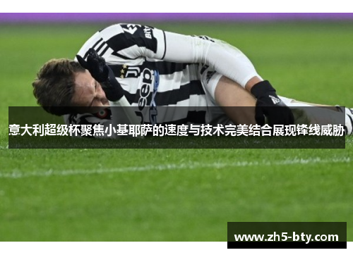 意大利超级杯聚焦小基耶萨的速度与技术完美结合展现锋线威胁 意大利超级杯聚焦小基耶萨的速度与技术完美结合展现锋线威胁