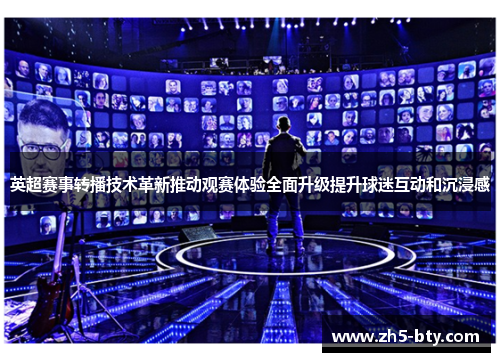 英超赛事转播技术革新推动观赛体验全面升级提升球迷互动和沉浸感 英超赛事转播技术革新推动观赛体验全面升级提升球迷互动和沉浸感