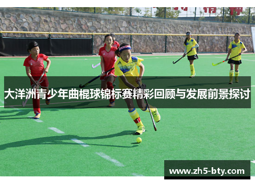 大洋洲青少年曲棍球锦标赛精彩回顾与发展前景探讨 大洋洲青少年曲棍球锦标赛精彩回顾与发展前景探讨