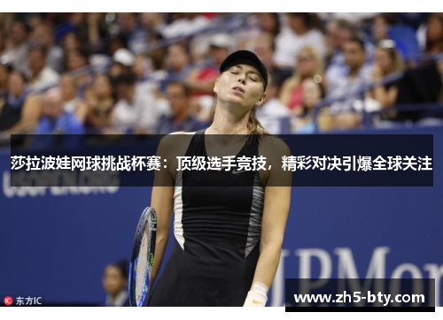 莎拉波娃网球挑战杯赛:顶级选手竞技,精彩对决引爆全球关注 莎拉波娃网球挑战杯赛:顶级选手竞技,精彩对决引爆全球关注