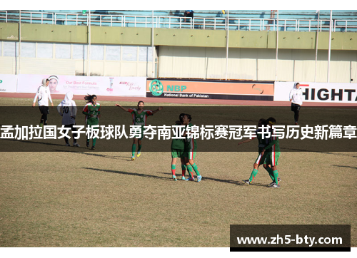 孟加拉国女子板球队勇夺南亚锦标赛冠军书写历史新篇章 孟加拉国女子板球队勇夺南亚锦标赛冠军书写历史新篇章