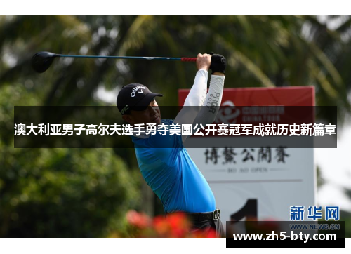 澳大利亚男子高尔夫选手勇夺美国公开赛冠军成就历史新篇章 澳大利亚男子高尔夫选手勇夺美国公开赛冠军成就历史新篇章