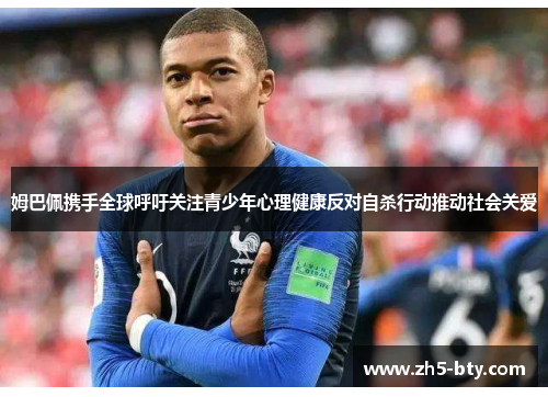 姆巴佩携手全球呼吁关注青少年心理健康反对自杀行动推动社会关爱 姆巴佩携手全球呼吁关注青少年心理健康反对自杀行动推动社会关爱