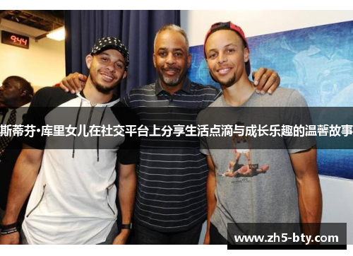 斯蒂芬·库里女儿在社交平台上分享生活点滴与成长乐趣的温馨故事 斯蒂芬·库里女儿在社交平台上分享生活点滴与成长乐趣的温馨故事