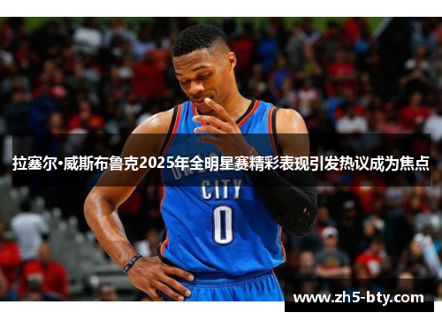 拉塞尔·威斯布鲁克2025年全明星赛精彩表现引发热议成为焦点 拉塞尔·威斯布鲁克2025年全明星赛精彩表现引发热议成为焦点