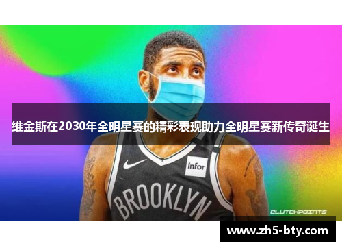 维金斯在2030年全明星赛的精彩表现助力全明星赛新传奇诞生 维金斯在2030年全明星赛的精彩表现助力全明星赛新传奇诞生