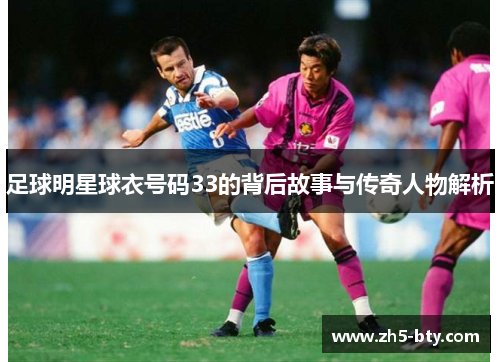 足球明星球衣号码33的背后故事与传奇人物解析 足球明星球衣号码33的背后故事与传奇人物解析