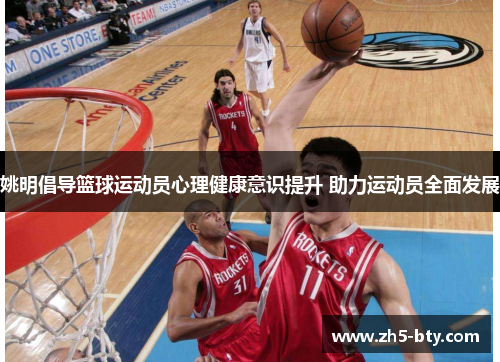 姚明倡导篮球运动员心理健康意识提升 助力运动员全面发展 姚明倡导篮球运动员心理健康意识提升 助力运动员全面发展