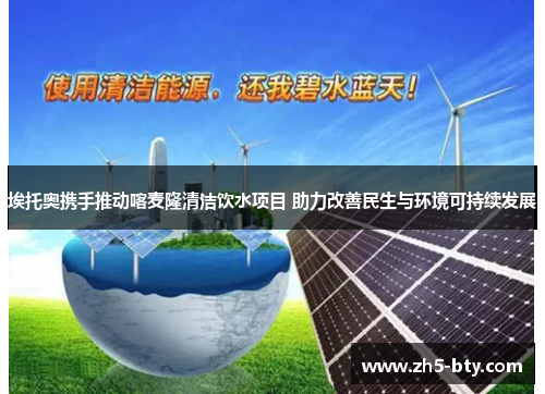 埃托奥携手推动喀麦隆清洁饮水项目 助力改善民生与环境可持续发展 埃托奥携手推动喀麦隆清洁饮水项目 助力改善民生与环境可持续发展
