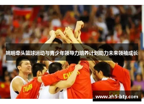 姚明牵头篮球运动与青少年领导力培养计划助力未来领袖成长 姚明牵头篮球运动与青少年领导力培养计划助力未来领袖成长