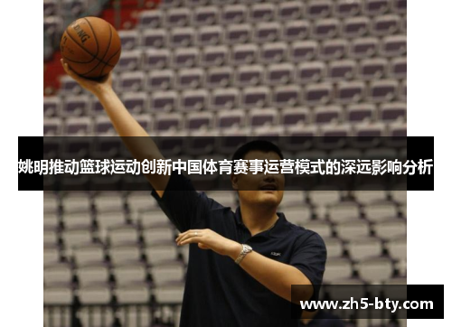 姚明推动篮球运动创新中国体育赛事运营模式的深远影响分析 姚明推动篮球运动创新中国体育赛事运营模式的深远影响分析