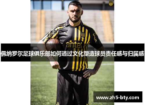 佩纳罗尔足球俱乐部如何通过文化塑造球员责任感与归属感 佩纳罗尔足球俱乐部如何通过文化塑造球员责任感与归属感