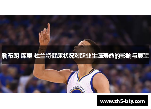 勒布朗 库里 杜兰特健康状况对职业生涯寿命的影响与展望 勒布朗 库里 杜兰特健康状况对职业生涯寿命的影响与展望