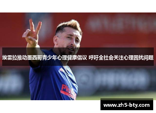 埃雷拉推动墨西哥青少年心理健康倡议 呼吁全社会关注心理困扰问题 埃雷拉推动墨西哥青少年心理健康倡议 呼吁全社会关注心理困扰问题