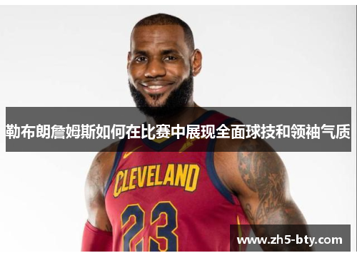 勒布朗詹姆斯如何在比赛中展现全面球技和领袖气质 勒布朗詹姆斯如何在比赛中展现全面球技和领袖气质