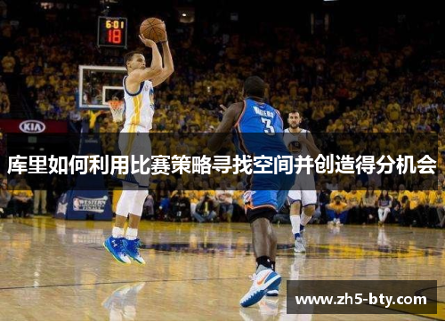 库里如何利用比赛策略寻找空间并创造得分机会 库里如何利用比赛策略寻找空间并创造得分机会