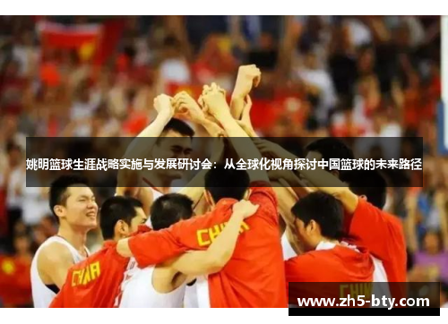 姚明篮球生涯战略实施与发展研讨会:从全球化视角探讨中国篮球的未来路径 姚明篮球生涯战略实施与发展研讨会:从全球化视角探讨中国篮球的未来路径