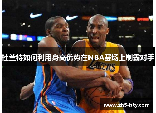 杜兰特如何利用身高优势在NBA赛场上制霸对手 杜兰特如何利用身高优势在NBA赛场上制霸对手