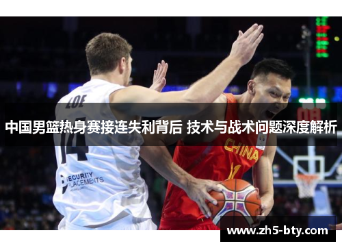 中国男篮热身赛接连失利背后 技术与战术问题深度解析 中国男篮热身赛接连失利背后 技术与战术问题深度解析
