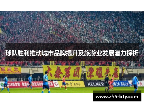 球队胜利推动城市品牌提升及旅游业发展潜力探析 球队胜利推动城市品牌提升及旅游业发展潜力探析