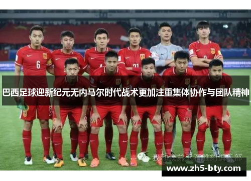 巴西足球迎新纪元无内马尔时代战术更加注重集体协作与团队精神 巴西足球迎新纪元无内马尔时代战术更加注重集体协作与团队精神