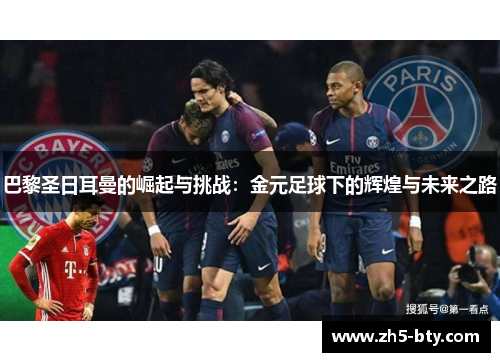 巴黎圣日耳曼的崛起与挑战:金元足球下的辉煌与未来之路 巴黎圣日耳曼的崛起与挑战:金元足球下的辉煌与未来之路