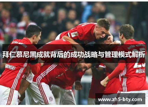 拜仁慕尼黑成就背后的成功战略与管理模式解析 拜仁慕尼黑成就背后的成功战略与管理模式解析