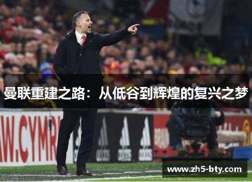 曼联重建之路:从低谷到辉煌的复兴之梦 曼联重建之路:从低谷到辉煌的复兴之梦