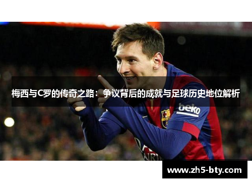 梅西与C罗的传奇之路:争议背后的成就与足球历史地位解析 梅西与C罗的传奇之路:争议背后的成就与足球历史地位解析