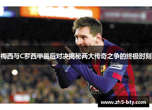 梅西与C罗西甲最后对决揭秘两大传奇之争的终极时刻 梅西与C罗西甲最后对决揭秘两大传奇之争的终极时刻