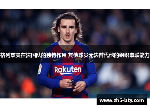 格列兹曼在法国队的独特作用 其他球员无法替代他的组织串联能力 格列兹曼在法国队的独特作用 其他球员无法替代他的组织串联能力