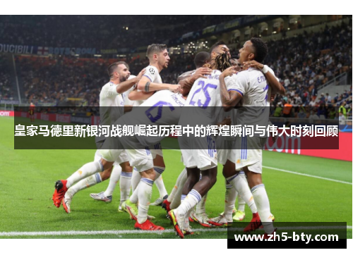 皇家马德里新银河战舰崛起历程中的辉煌瞬间与伟大时刻回顾 皇家马德里新银河战舰崛起历程中的辉煌瞬间与伟大时刻回顾