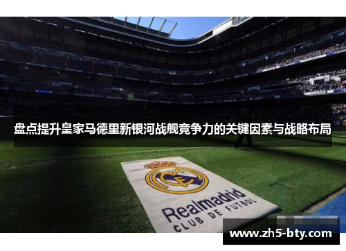 盘点提升皇家马德里新银河战舰竞争力的关键因素与战略布局 盘点提升皇家马德里新银河战舰竞争力的关键因素与战略布局