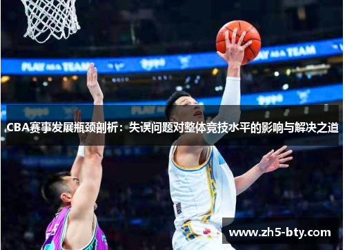 CBA赛事发展瓶颈剖析:失误问题对整体竞技水平的影响与解决之道 CBA赛事发展瓶颈剖析:失误问题对整体竞技水平的影响与解决之道