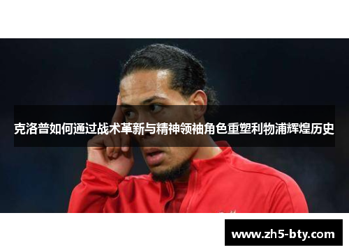 克洛普如何通过战术革新与精神领袖角色重塑利物浦辉煌历史 克洛普如何通过战术革新与精神领袖角色重塑利物浦辉煌历史