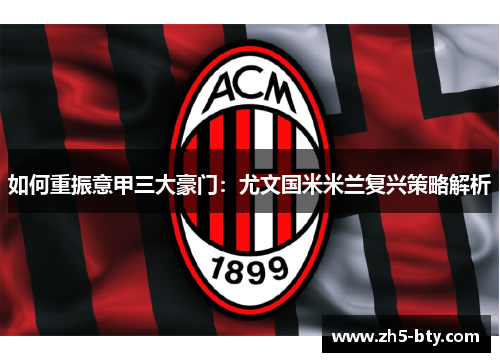 如何重振意甲三大豪门:尤文国米米兰复兴策略解析 如何重振意甲三大豪门:尤文国米米兰复兴策略解析