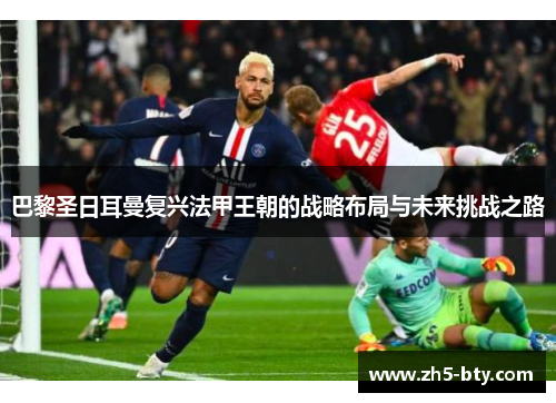 巴黎圣日耳曼复兴法甲王朝的战略布局与未来挑战之路 巴黎圣日耳曼复兴法甲王朝的战略布局与未来挑战之路