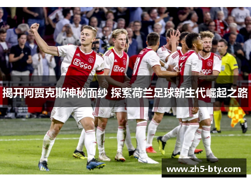 揭开阿贾克斯神秘面纱 探索荷兰足球新生代崛起之路 揭开阿贾克斯神秘面纱 探索荷兰足球新生代崛起之路